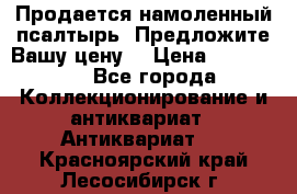 Продается намоленный псалтырь. Предложите Вашу цену! › Цена ­ 600 000 - Все города Коллекционирование и антиквариат » Антиквариат   . Красноярский край,Лесосибирск г.